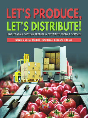 cover image of Let's Produce, Let's Distribute! --How Economic Systems Produce & Distribute Goods & Services--Grade 5 Social Studies--Children's Economic Books